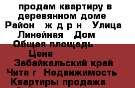 продам квартиру в деревянном доме › Район ­ ж/д р-н › Улица ­ 1Линейная › Дом ­ 26 › Общая площадь ­ 48 › Цена ­ 1 500 000 - Забайкальский край, Чита г. Недвижимость » Квартиры продажа   . Забайкальский край